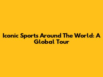Iconic Sports Around The World: A Global Tour