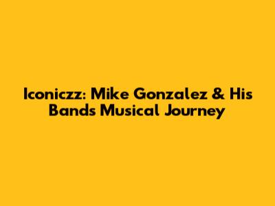Iconiczz: Mike Gonzalez & His Band's Musical Journey