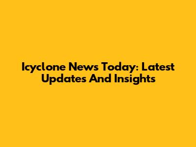 Icyclone News Today: Latest Updates And Insights