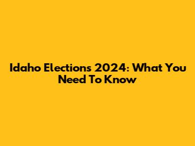Idaho Elections 2024: What You Need To Know