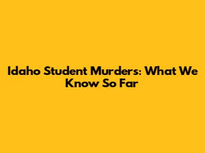 Idaho Student Murders: What We Know So Far