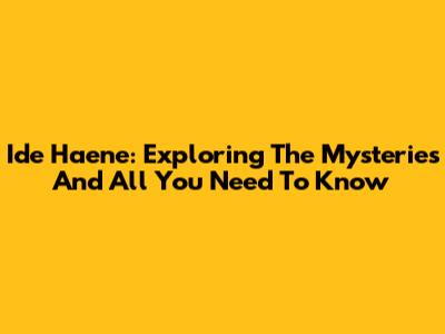 Ide Haene: Exploring The Mysteries And All You Need To Know