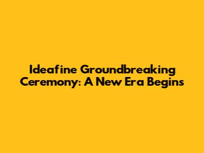 Ideafine Groundbreaking Ceremony: A New Era Begins