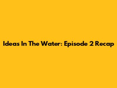 Ideas In The Water: Episode 2 Recap
