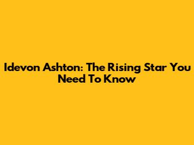 Idevon Ashton: The Rising Star You Need To Know
