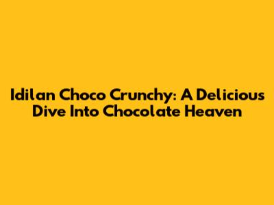 Idilan Choco Crunchy: A Delicious Dive Into Chocolate Heaven