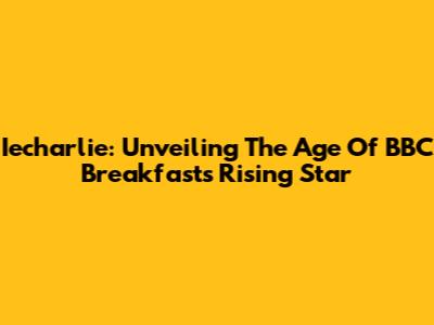 Iecharlie: Unveiling The Age Of BBC Breakfast's Rising Star