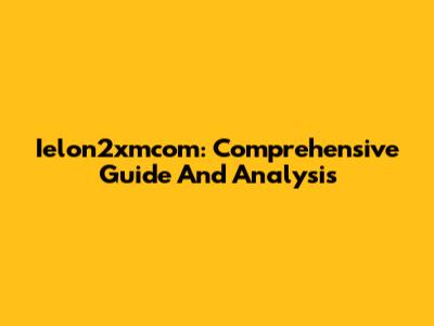 Ielon2xmcom: Comprehensive Guide And Analysis