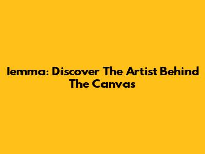 Iemma: Discover The Artist Behind The Canvas