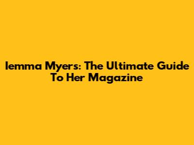 Iemma Myers: The Ultimate Guide To Her Magazine