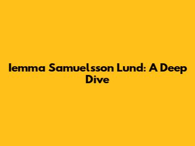 Iemma Samuelsson Lund: A Deep Dive