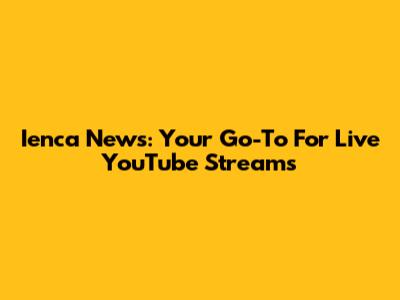 Ienca News: Your Go-To For Live YouTube Streams