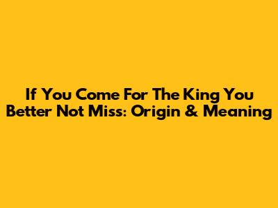 If You Come For The King You Better Not Miss: Origin & Meaning