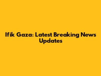 Ifik Gaza: Latest Breaking News Updates