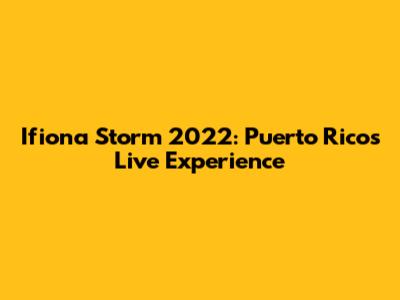 Ifiona Storm 2022: Puerto Rico's Live Experience