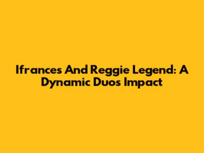 Ifrances And Reggie Legend: A Dynamic Duo's Impact