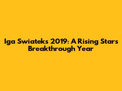 Iga Swiatek's 2019: A Rising Star's Breakthrough Year