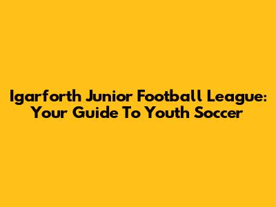 Igarforth Junior Football League: Your Guide To Youth Soccer