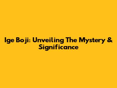Ige Boji: Unveiling The Mystery & Significance