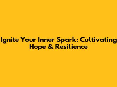 Ignite Your Inner Spark: Cultivating Hope & Resilience