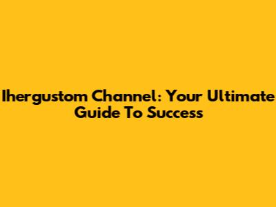Ihergustom Channel: Your Ultimate Guide To Success