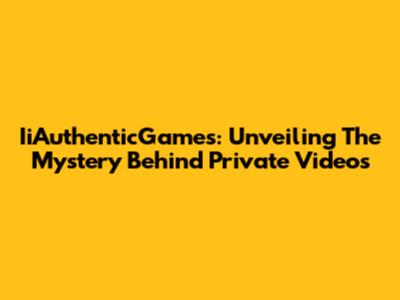 IiAuthenticGames: Unveiling The Mystery Behind Private Videos