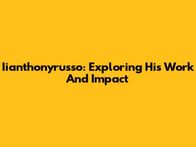 Iianthonyrusso: Exploring His Work And Impact