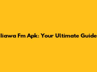 Iiawa Fm Apk: Your Ultimate Guide
