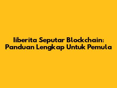 Iiberita Seputar Blockchain: Panduan Lengkap Untuk Pemula