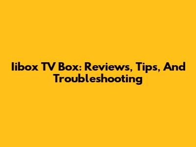 Iibox TV Box: Reviews, Tips, And Troubleshooting