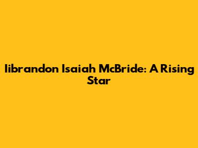 Iibrandon Isaiah McBride: A Rising Star