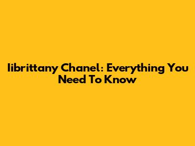 Iibrittany Chanel: Everything You Need To Know