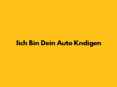 Iich Bin Dein Auto Kndigen