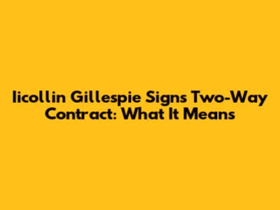 Iicollin Gillespie Signs Two-Way Contract: What It Means