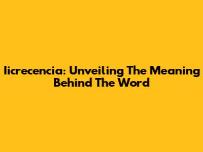 Iicrecencia: Unveiling The Meaning Behind The Word