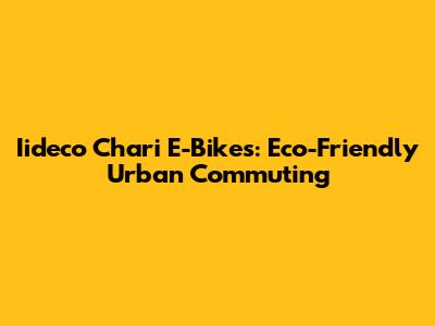 Iideco Chari E-Bikes: Eco-Friendly Urban Commuting