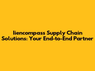 Iiencompass Supply Chain Solutions: Your End-to-End Partner