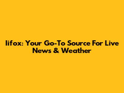 Iifox: Your Go-To Source For Live News & Weather