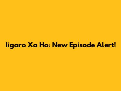 Iigaro Xa Ho: New Episode Alert!