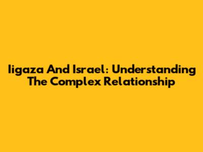 Iigaza And Israel: Understanding The Complex Relationship