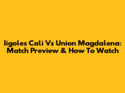 Iigoles Cali Vs Union Magdalena: Match Preview & How To Watch