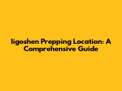 Iigoshen Prepping Location: A Comprehensive Guide