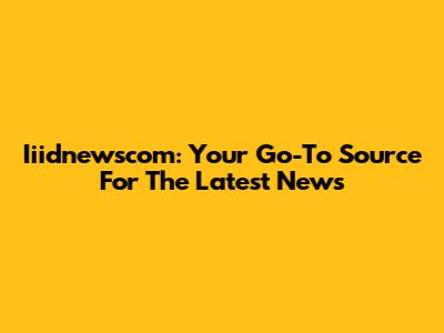 Iiidnewscom: Your Go-To Source For The Latest News