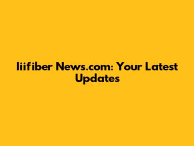 Iiifiber News.com: Your Latest Updates