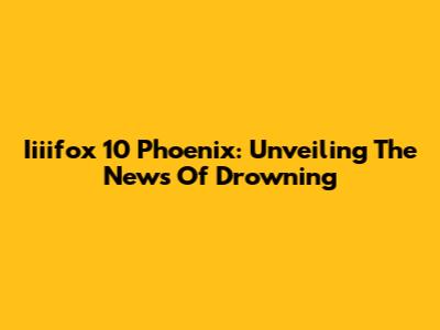Iiiifox 10 Phoenix: Unveiling The News Of Drowning