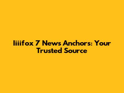 Iiiifox 7 News Anchors: Your Trusted Source