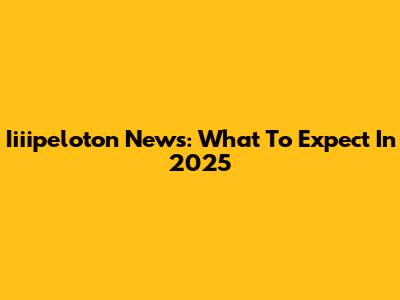 Iiiipeloton News: What To Expect In 2025