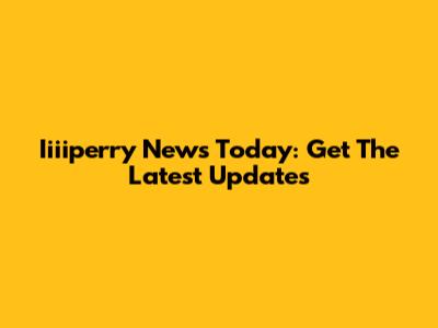 Iiiiperry News Today: Get The Latest Updates