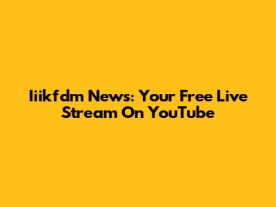 Iiikfdm News: Your Free Live Stream On YouTube