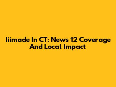 Iiimade In CT: News 12 Coverage And Local Impact